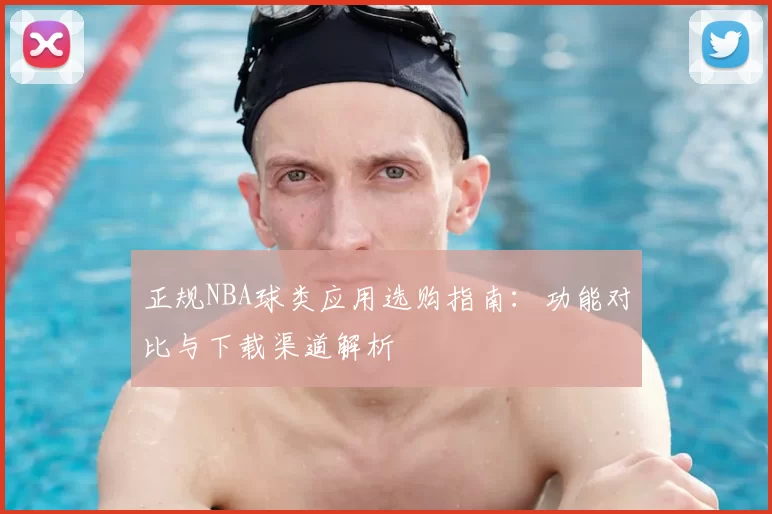 正规NBA球类应用选购指南:功能对比与下载渠道解析