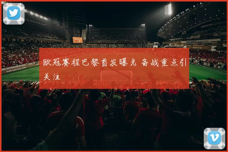 欧冠赛程巴黎首发曝光 备战重点引关注