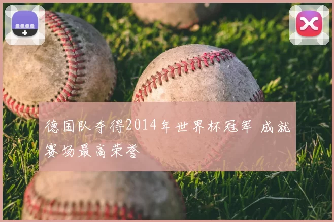 德国队夺得2014年世界杯冠军 成就赛场最高荣誉