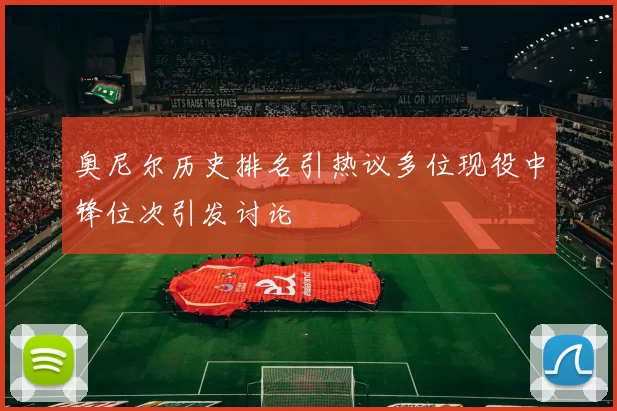 奥尼尔历史排名引热议多位现役中锋位次引发讨论