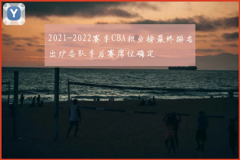 2021-2022赛季CBA积分榜最终排名出炉各队季后赛席位确定