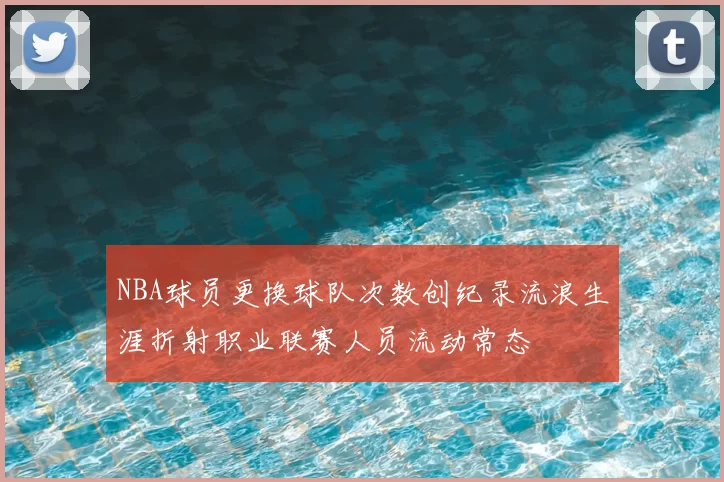 NBA球员更换球队次数创纪录流浪生涯折射职业联赛人员流动常态