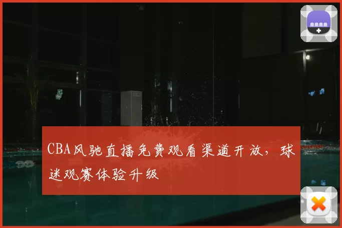 CBA风驰直播免费观看渠道开放，球迷观赛体验升级