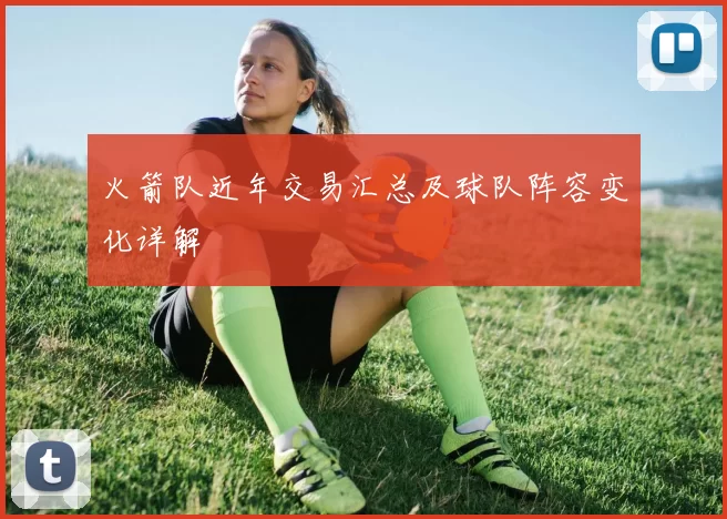 火箭队近年交易汇总及球队阵容变化详解