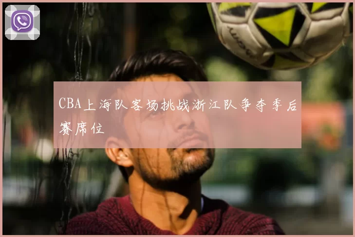 CBA上海队客场挑战浙江队争夺季后赛席位