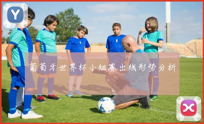 葡萄牙世界杯小组赛出线形势分析
