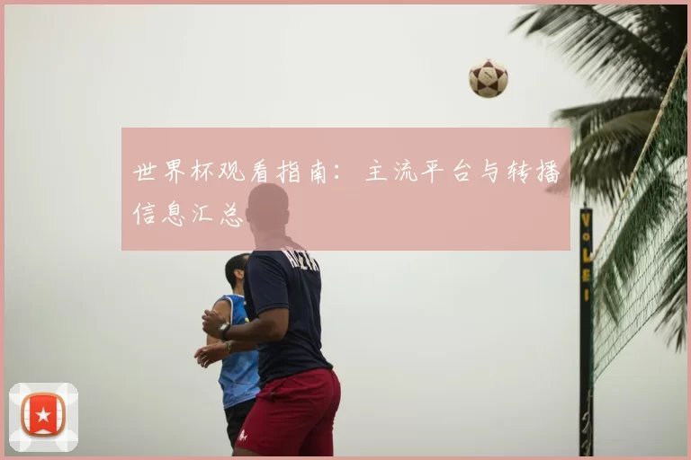 世界杯观看指南:主流平台与转播信息汇总