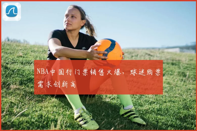 NBA中国行门票销售火爆,球迷购票需求创新高