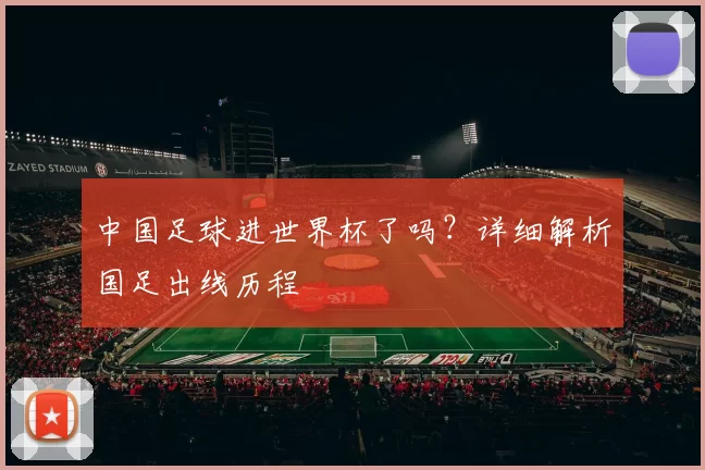 中国足球进世界杯了吗?详细解析国足出线历程