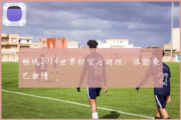 畅玩2014世界杯官方游戏,体验桑巴激情