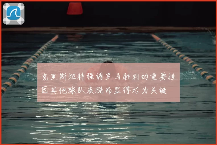 克里斯坦特强调罗马胜利的重要性因其他球队表现而显得尤为关键