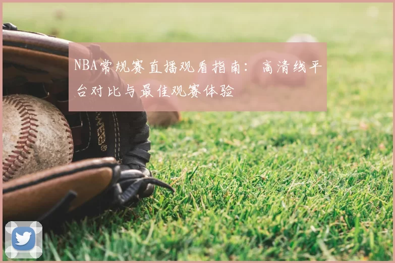 NBA常规赛直播观看指南:高清线平台对比与最佳观赛体验