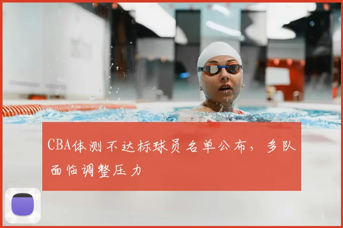 CBA体测不达标球员名单公布,多队面临调整压力