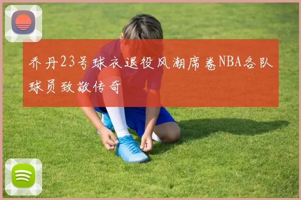 乔丹23号球衣退役风潮席卷NBA各队球员致敬传奇