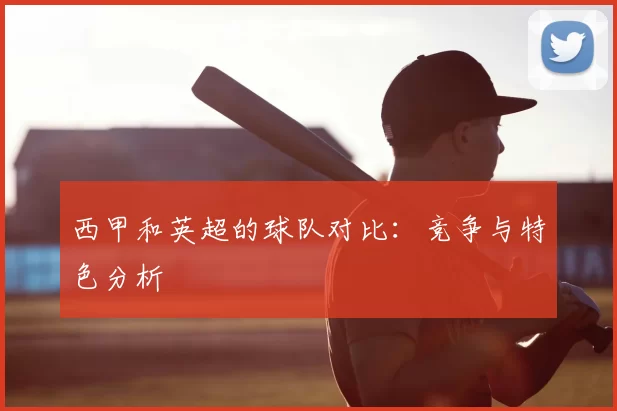 西甲和英超的球队对比:竞争与特色分析