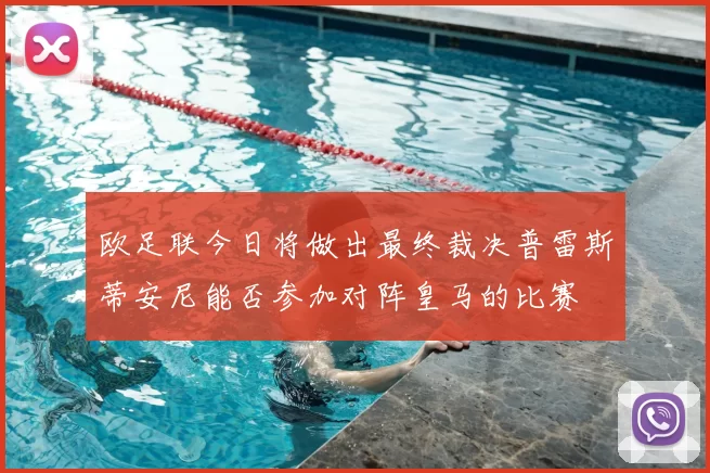 欧足联今日将做出最终裁决普雷斯蒂安尼能否参加对阵皇马的比赛