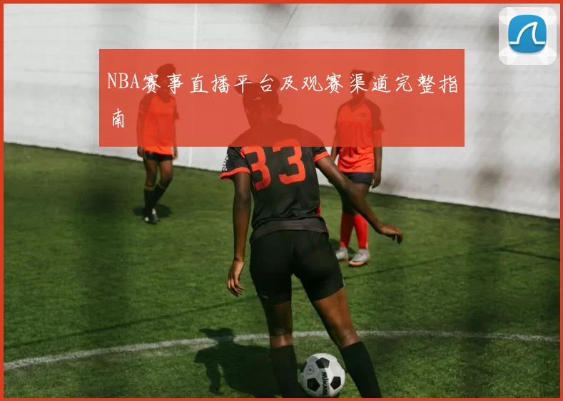NBA赛事直播平台及观赛渠道完整指南