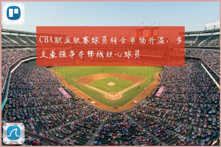 CBA职业联赛球员转会市场升温,多支豪强争夺锋线核心球员