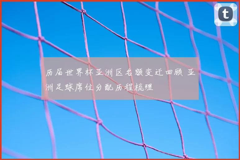 历届世界杯亚洲区名额变迁回顾 亚洲足球席位分配历程梳理