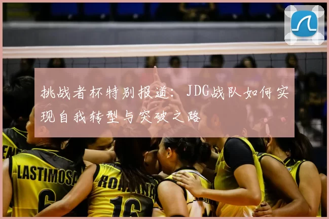 挑战者杯特别报道：JDG战队如何实现自我转型与突破之路