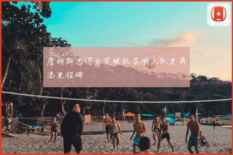 詹姆斯总得分突破纪录湖人队史再添里程碑