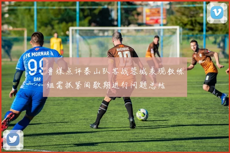 鲁媒点评泰山队客战蓉城表现教练组需抓紧间歇期进行问题总结