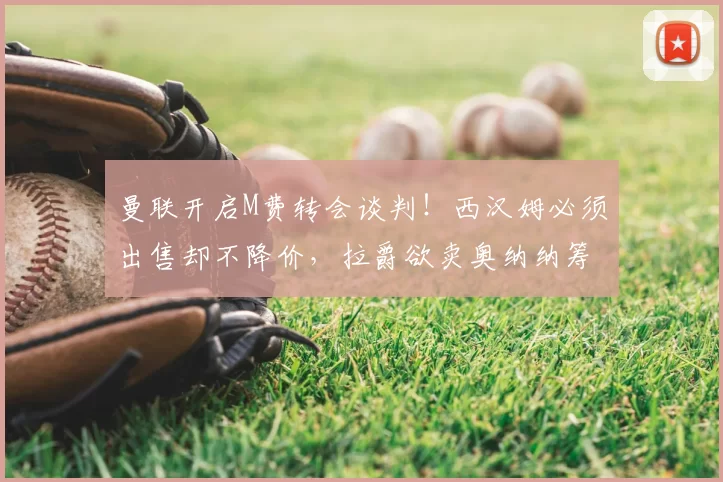曼联开启M费转会谈判!西汉姆必须出售却不降价,拉爵欲卖奥纳纳筹钱_中场球员_欧冠_国米