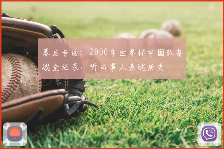 幕后专访:2000年世界杯中国队备战全记录,听当事人亲述历史