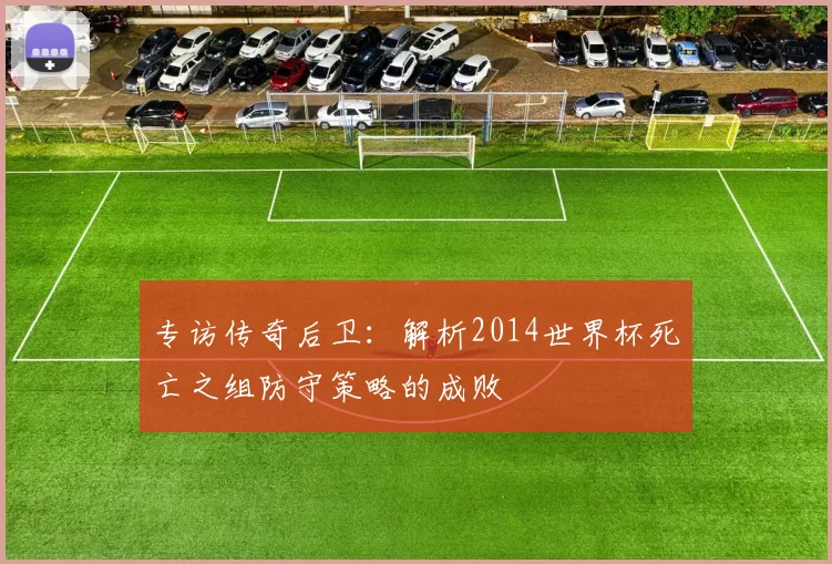 专访传奇后卫:解析2014世界杯死亡之组防守策略的成败