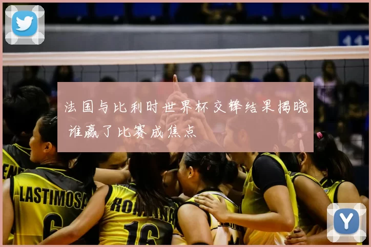 法国与比利时世界杯交锋结果揭晓 谁赢了比赛成焦点