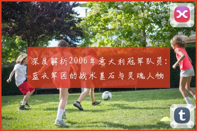深度解析2006年意大利冠军队员:蓝衣军团的战术基石与灵魂人物