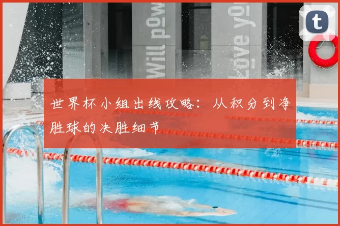 世界杯小组出线攻略:从积分到净胜球的决胜细节