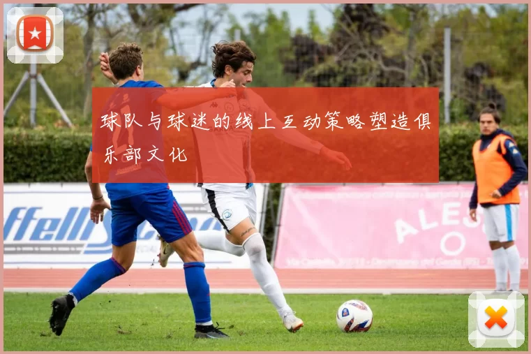 球队与球迷的线上互动策略塑造俱乐部文化