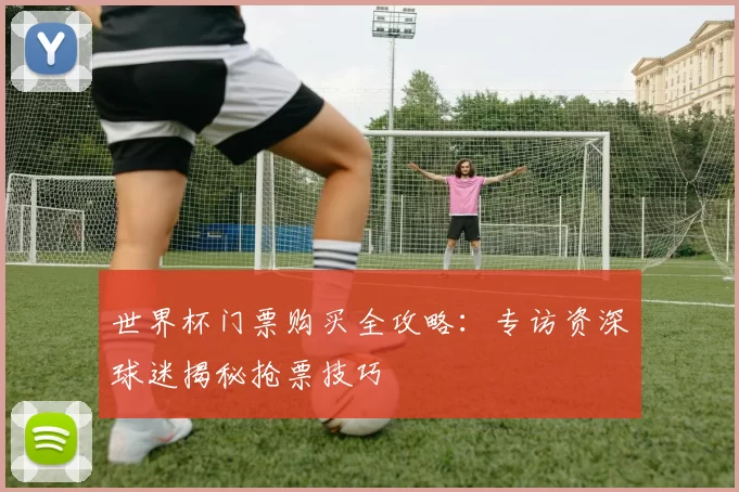 世界杯门票购买全攻略：专访资深球迷揭秘抢票技巧
