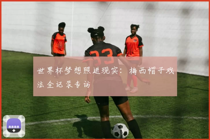 世界杯梦想照进现实：梅西帽子戏法全记录专访