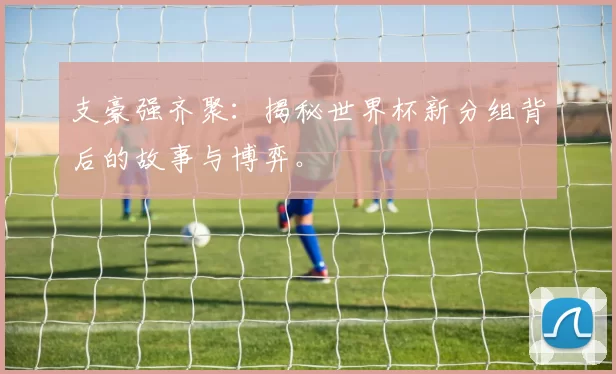 支豪强齐聚:揭秘世界杯新分组背后的故事与博弈。