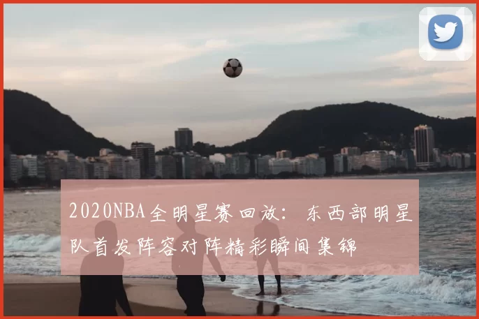 2020NBA全明星赛回放:东西部明星队首发阵容对阵精彩瞬间集锦