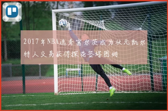 2017年NBA选秀富尔茨成为状元凯尔特人交易获得探花签塔图姆
