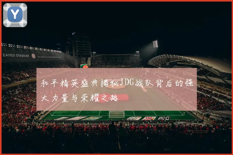 和平精英盛典揭秘JDG战队背后的强大力量与荣耀之路