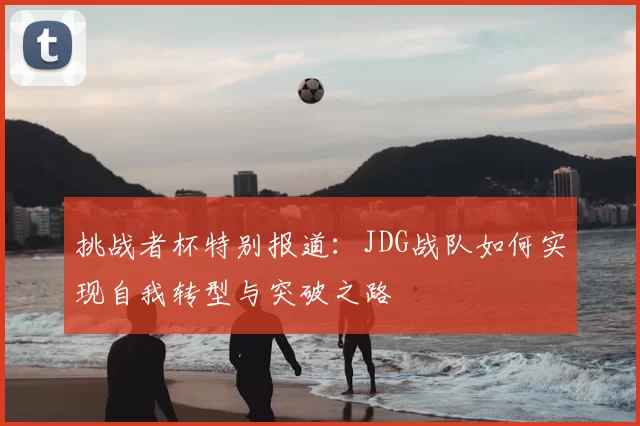 挑战者杯特别报道:JDG战队如何实现自我转型与突破之路