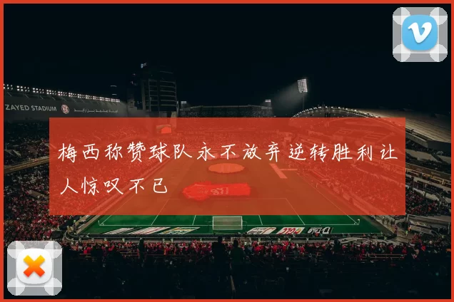 梅西称赞球队永不放弃逆转胜利让人惊叹不已