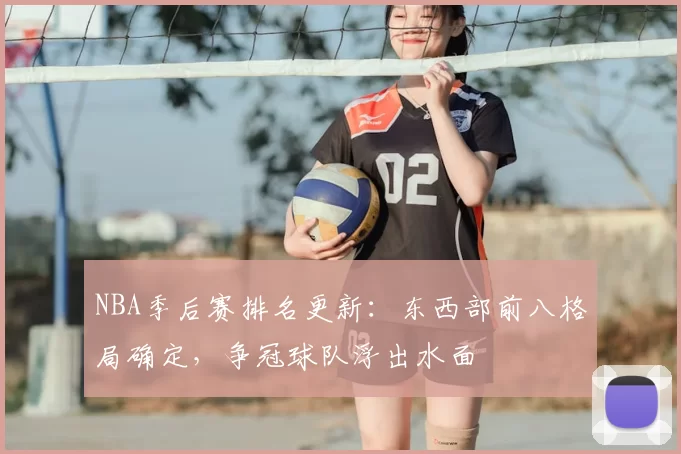 NBA季后赛排名更新:东西部前八格局确定,争冠球队浮出水面