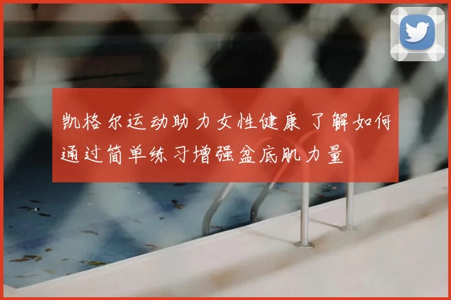 凯格尔运动助力女性健康 了解如何通过简单练习增强盆底肌力量