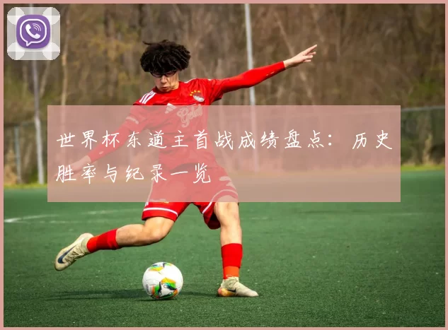 世界杯东道主首战成绩盘点:历史胜率与纪录一览