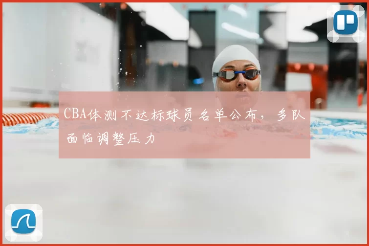 CBA体测不达标球员名单公布,多队面临调整压力