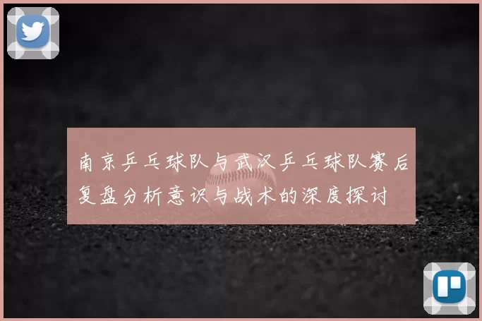 南京乒乓球队与武汉乒乓球队赛后复盘分析意识与战术的深度探讨