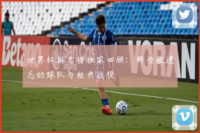 世界杯排名榜独家回顾:那些被遗忘的球队与经典战役