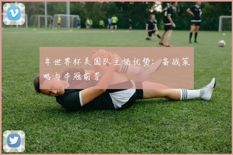 年世界杯美国队主场优势:备战策略与夺冠前景