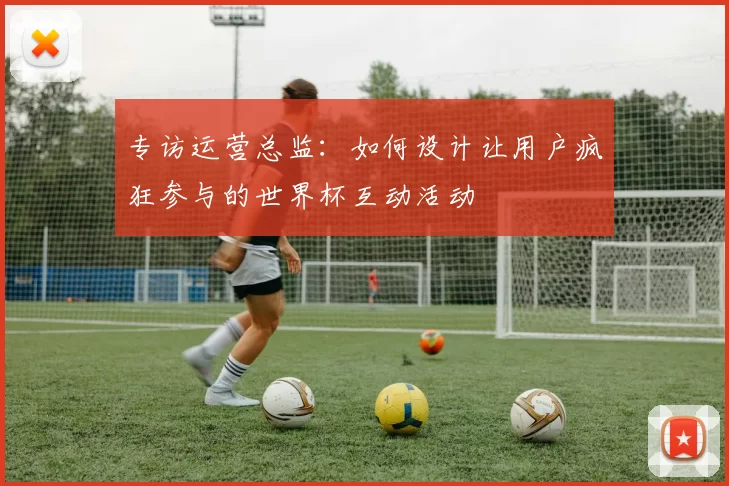 专访运营总监：如何设计让用户疯狂参与的世界杯互动活动