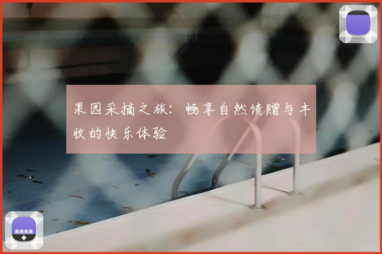 果园采摘之旅:畅享自然馈赠与丰收的快乐体验